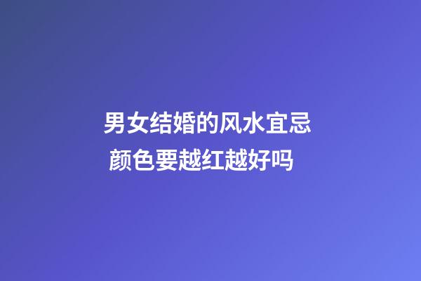 男女结婚的风水宜忌  颜色要越红越好吗